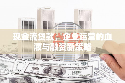 丽水现金流贷款，企业运营的血液与融资新策略