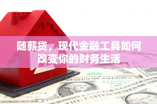 丽水随薪贷，现代金融工具如何改变你的财务生活