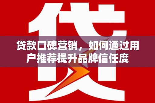 丽水贷款口碑营销，如何通过用户推荐提升品牌信任度