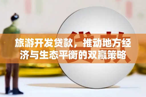 丽水旅游开发贷款，推动地方经济与生态平衡的双赢策略