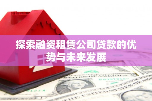 丽水探索融资租赁公司贷款的优势与未来发展