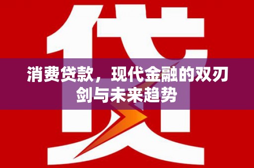 丽水消费贷款，现代金融的双刃剑与未来趋势