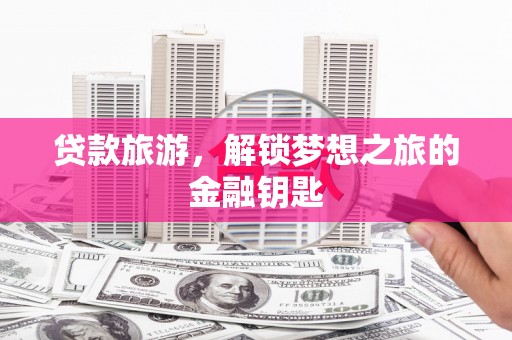 丽水贷款旅游，解锁梦想之旅的金融钥匙