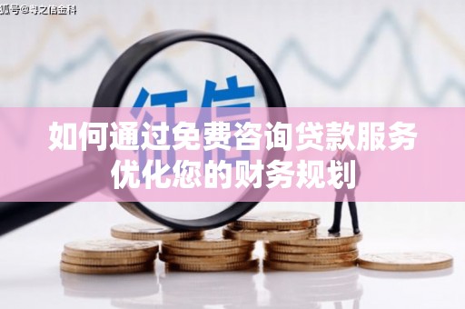丽水如何通过免费咨询贷款服务优化您的财务规划