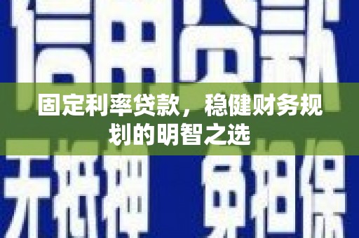 丽水固定利率贷款，稳健财务规划的明智之选