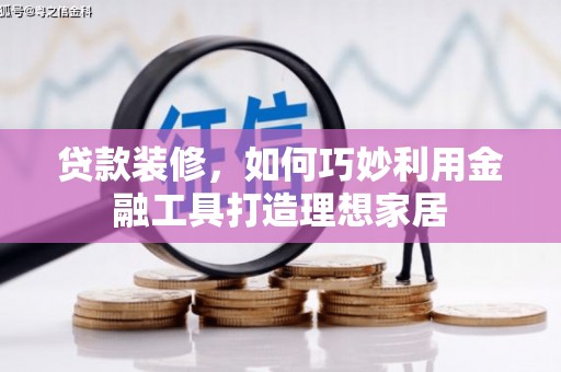 丽水贷款装修，如何巧妙利用金融工具打造理想家居