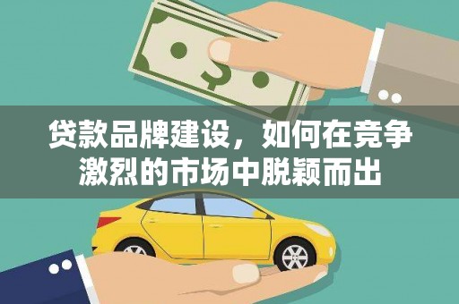 丽水贷款品牌建设，如何在竞争激烈的市场中脱颖而出
