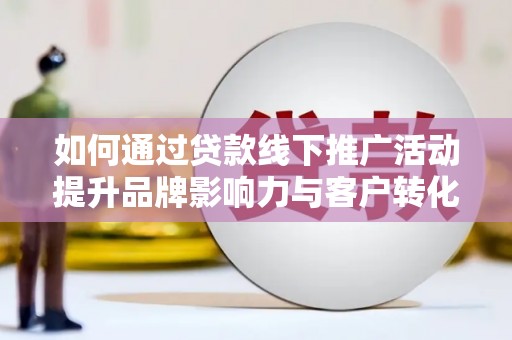 丽水如何通过贷款线下推广活动提升品牌影响力与客户转化率