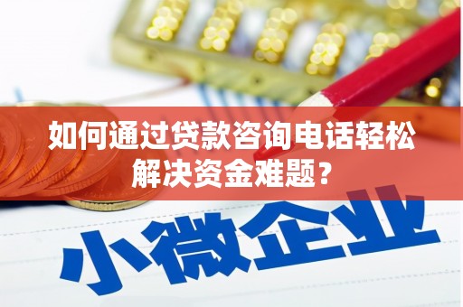 丽水如何通过贷款咨询电话轻松解决资金难题？