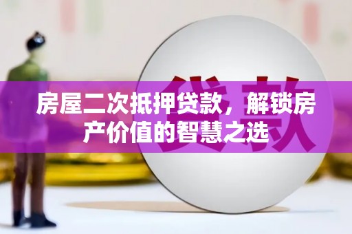 丽水房屋二次抵押贷款，解锁房产价值的智慧之选