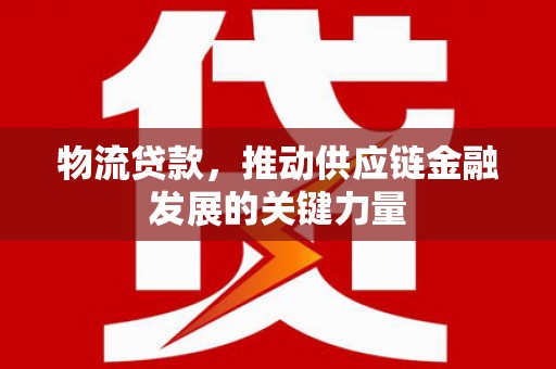 丽水物流贷款，推动供应链金融发展的关键力量