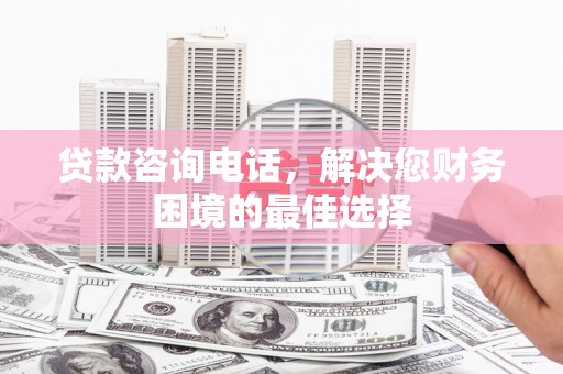 丽水贷款咨询电话，解决您财务困境的最佳选择