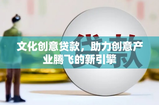 丽水文化创意贷款，助力创意产业腾飞的新引擎