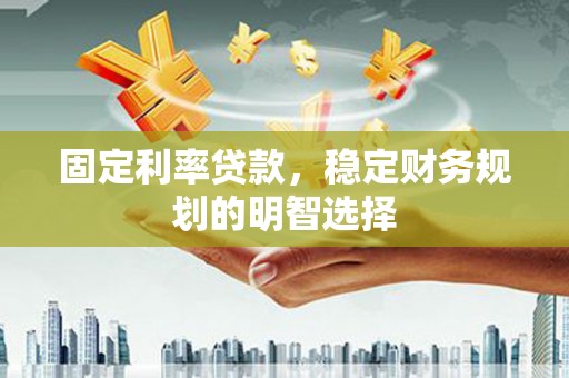 丽水固定利率贷款，稳定财务规划的明智选择
