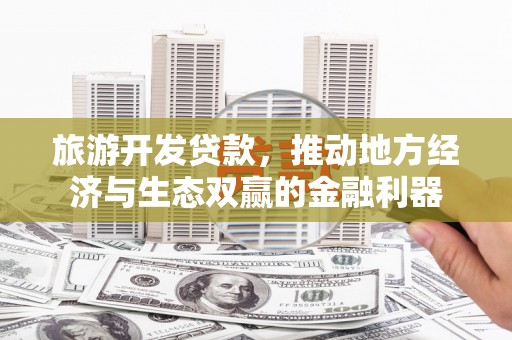 丽水旅游开发贷款，推动地方经济与生态双赢的金融利器