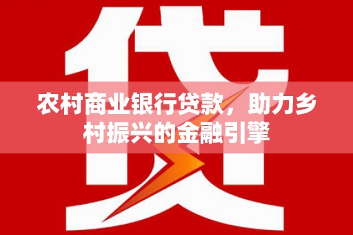 丽水农村商业银行贷款，助力乡村振兴的金融引擎