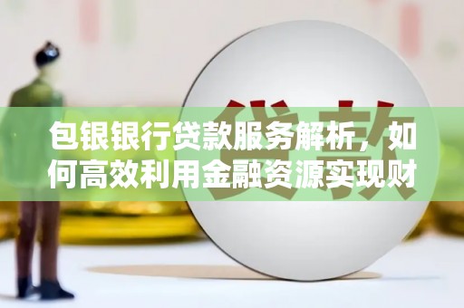 丽水包银银行贷款服务解析，如何高效利用金融资源实现财富增长