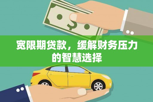 丽水宽限期贷款，缓解财务压力的智慧选择