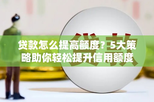 丽水贷款怎么提高额度？5大策略助你轻松提升信用额度