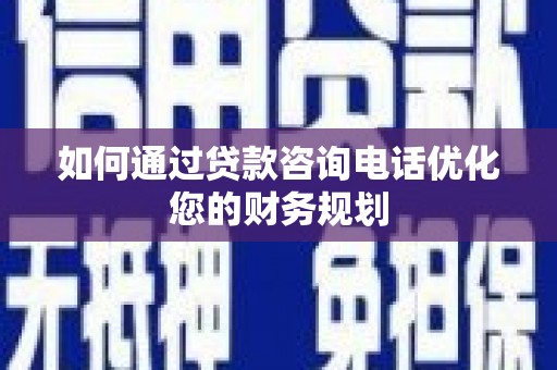 丽水如何通过贷款咨询电话优化您的财务规划