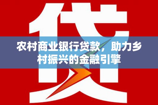 丽水农村商业银行贷款，助力乡村振兴的金融引擎