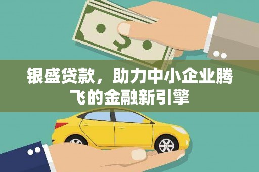丽水银盛贷款，助力中小企业腾飞的金融新引擎