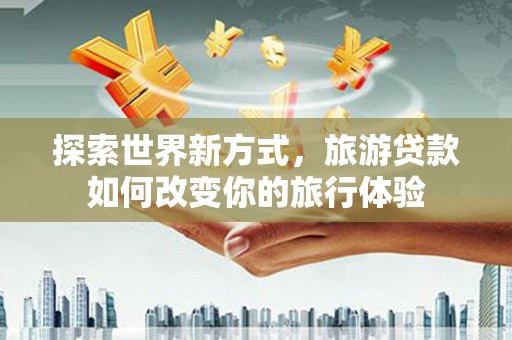 丽水探索世界新方式，旅游贷款如何改变你的旅行体验