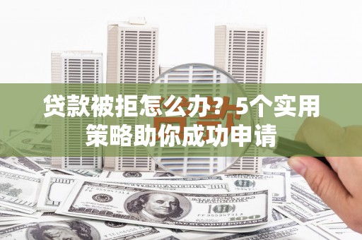 丽水贷款被拒怎么办？5个实用策略助你成功申请
