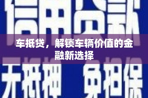 丽水车抵贷，解锁车辆价值的金融新选择