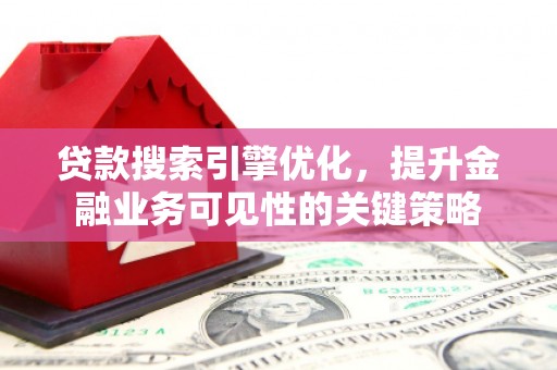 丽水贷款搜索引擎优化，提升金融业务可见性的关键策略