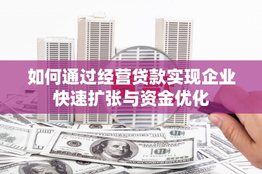 丽水如何通过经营贷款实现企业快速扩张与资金优化
