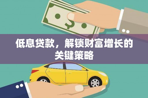 丽水低息贷款，解锁财富增长的关键策略