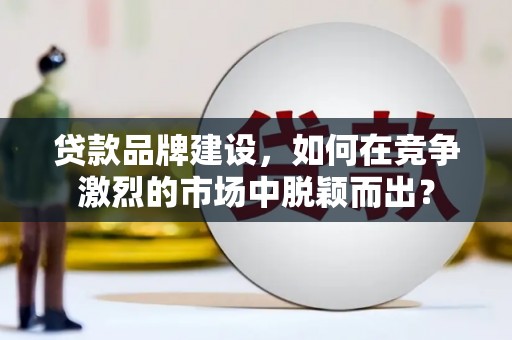 丽水贷款品牌建设，如何在竞争激烈的市场中脱颖而出？