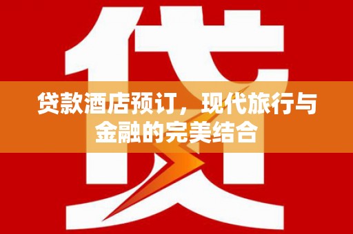 丽水贷款酒店预订，现代旅行与金融的完美结合
