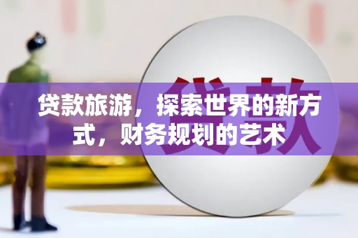 丽水贷款旅游，探索世界的新方式，财务规划的艺术