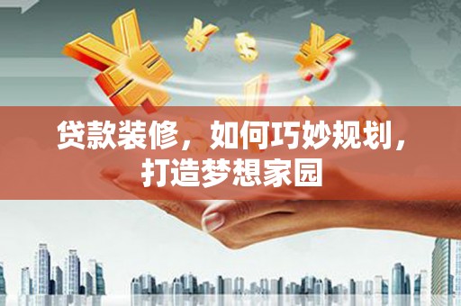 丽水贷款装修，如何巧妙规划，打造梦想家园