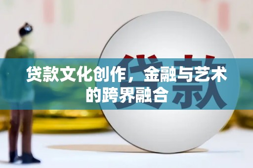 丽水贷款文化创作，金融与艺术的跨界融合