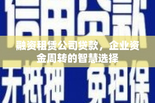 丽水融资租赁公司贷款，企业资金周转的智慧选择