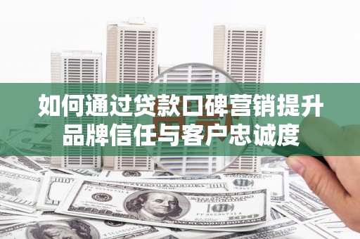 丽水如何通过贷款口碑营销提升品牌信任与客户忠诚度
