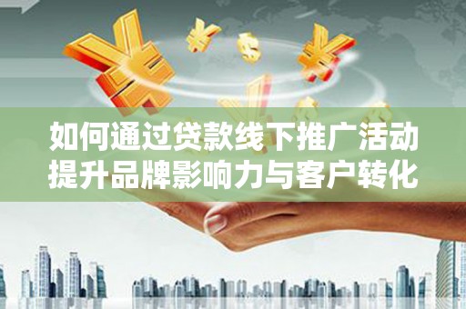 丽水如何通过贷款线下推广活动提升品牌影响力与客户转化率