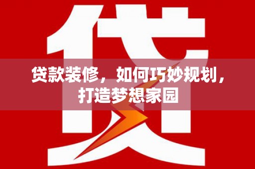 丽水贷款装修，如何巧妙规划，打造梦想家园