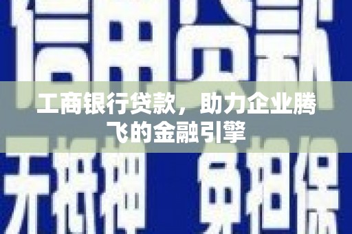 丽水工商银行贷款，助力企业腾飞的金融引擎