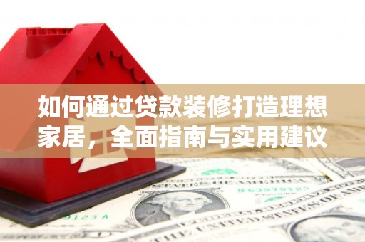 丽水如何通过贷款装修打造理想家居，全面指南与实用建议