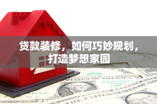 丽水贷款装修，如何巧妙规划，打造梦想家园