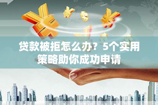丽水贷款被拒怎么办？5个实用策略助你成功申请