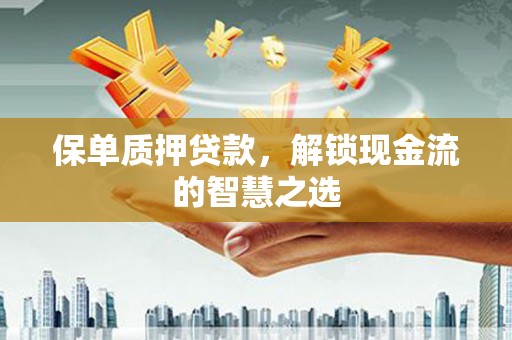 丽水保单质押贷款，解锁现金流的智慧之选