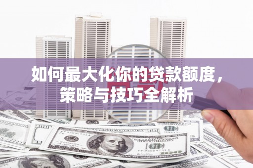 丽水如何最大化你的贷款额度，策略与技巧全解析