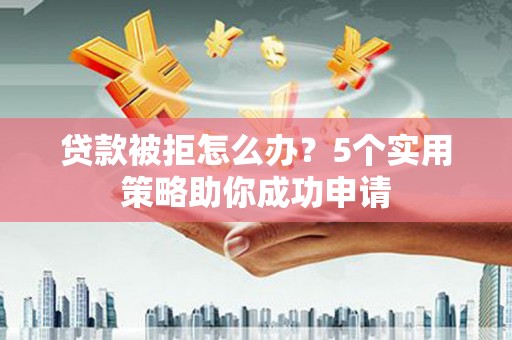 丽水贷款被拒怎么办？5个实用策略助你成功申请